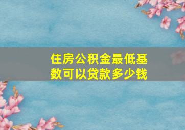 住房公积金最低基数可以贷款多少钱