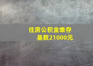 住房公积金缴存基数21000元