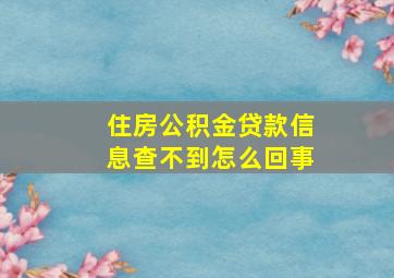 住房公积金贷款信息查不到怎么回事