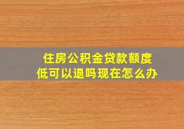 住房公积金贷款额度低可以退吗现在怎么办