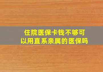 住院医保卡钱不够可以用直系亲属的医保吗