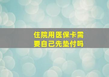 住院用医保卡需要自己先垫付吗