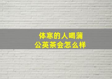 体寒的人喝蒲公英茶会怎么样