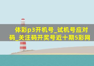 体彩p3开机号_试机号应对码_关注码开奖号近十期5彩网