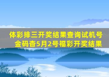 体彩排三开奖结果查询试机号金码杳5月2号福彩开奖结果