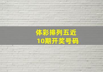 体彩排列五近10期开奖号码