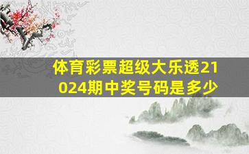 体育彩票超级大乐透21024期中奖号码是多少