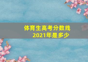 体育生高考分数线2021年是多少