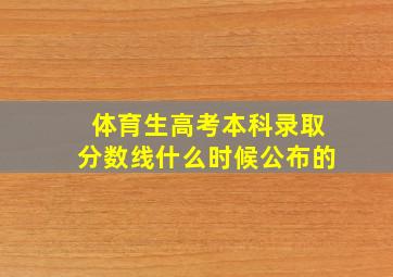 体育生高考本科录取分数线什么时候公布的