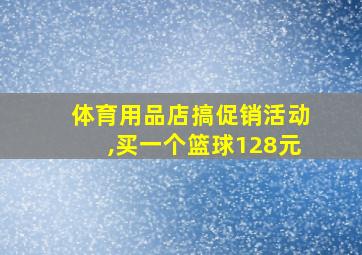 体育用品店搞促销活动,买一个篮球128元