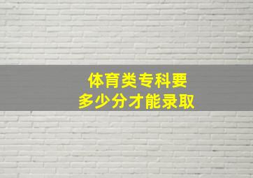 体育类专科要多少分才能录取