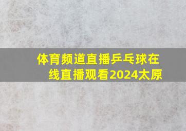 体育频道直播乒乓球在线直播观看2024太原