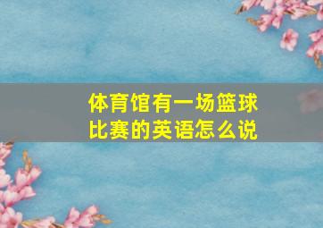 体育馆有一场篮球比赛的英语怎么说