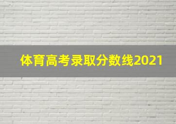 体育高考录取分数线2021