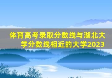 体育高考录取分数线与湖北大学分数线相近的大学2023