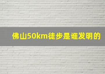 佛山50km徒步是谁发明的