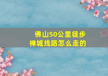 佛山50公里徒步禅城线路怎么走的