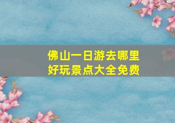 佛山一日游去哪里好玩景点大全免费