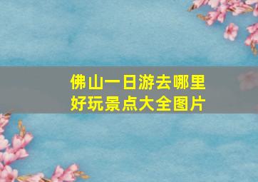 佛山一日游去哪里好玩景点大全图片