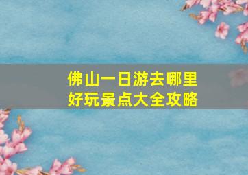 佛山一日游去哪里好玩景点大全攻略