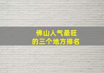 佛山人气最旺的三个地方排名