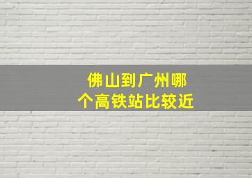 佛山到广州哪个高铁站比较近