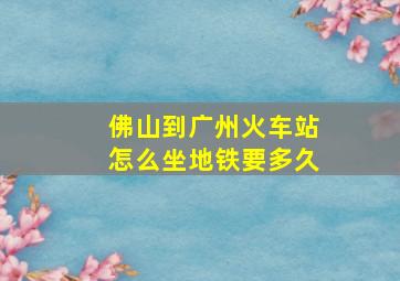 佛山到广州火车站怎么坐地铁要多久