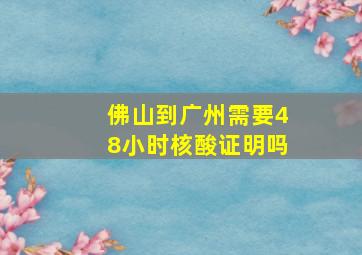 佛山到广州需要48小时核酸证明吗