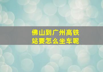 佛山到广州高铁站要怎么坐车呢