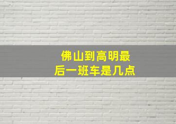 佛山到高明最后一班车是几点