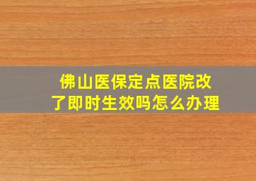 佛山医保定点医院改了即时生效吗怎么办理