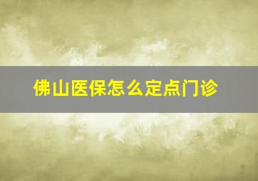 佛山医保怎么定点门诊