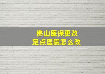 佛山医保更改定点医院怎么改