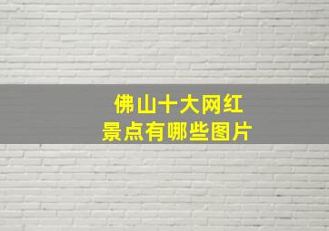 佛山十大网红景点有哪些图片