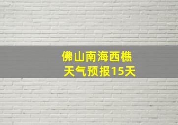 佛山南海西樵天气预报15天