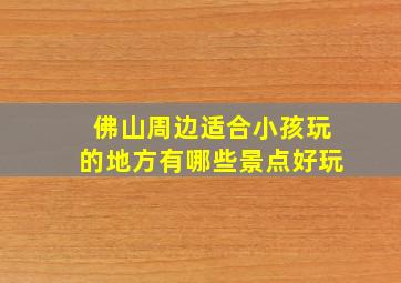 佛山周边适合小孩玩的地方有哪些景点好玩