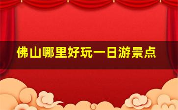 佛山哪里好玩一日游景点