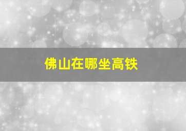 佛山在哪坐高铁