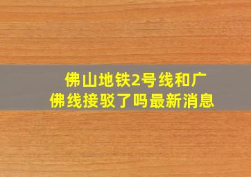 佛山地铁2号线和广佛线接驳了吗最新消息