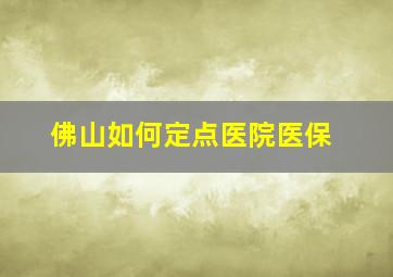 佛山如何定点医院医保