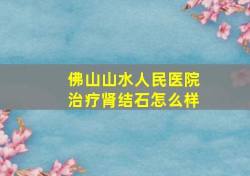 佛山山水人民医院治疗肾结石怎么样