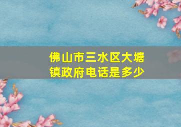 佛山市三水区大塘镇政府电话是多少