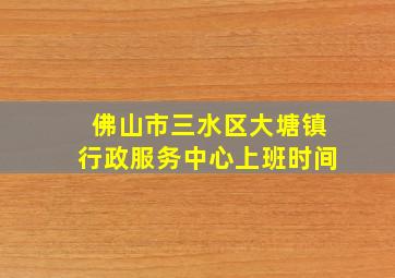 佛山市三水区大塘镇行政服务中心上班时间