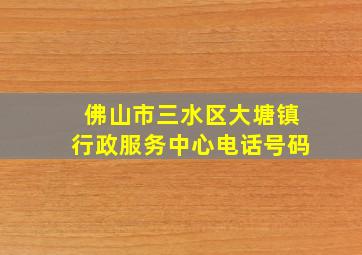 佛山市三水区大塘镇行政服务中心电话号码