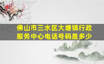 佛山市三水区大塘镇行政服务中心电话号码是多少