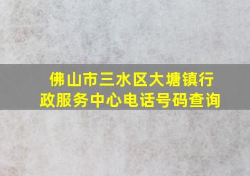 佛山市三水区大塘镇行政服务中心电话号码查询