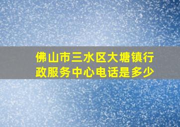 佛山市三水区大塘镇行政服务中心电话是多少