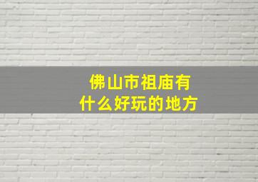 佛山市祖庙有什么好玩的地方