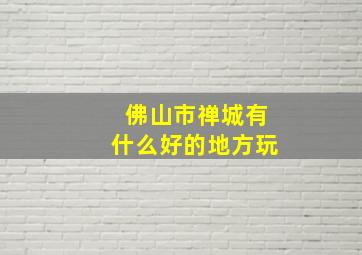 佛山市禅城有什么好的地方玩