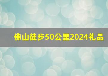 佛山徒步50公里2024礼品